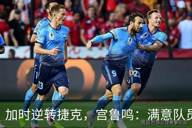 加时逆转捷克，宫鲁鸣：满意队员，赢在必胜信念