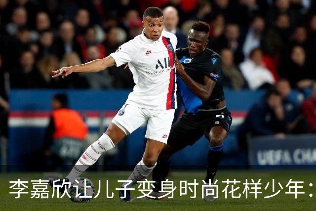李嘉欣让儿子变身时尚花样少年：整牙与训练的背后故事