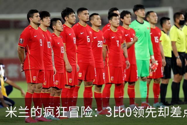 米兰的疯狂冒险：3比0领先却差点被逆转的赛后吐槽