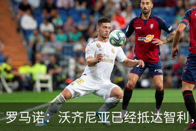 罗马诺：沃齐尼亚已经抵达智利，将加盟科洛科洛