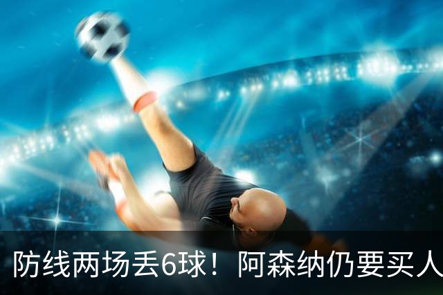 防线两场丢6球！阿森纳仍要买人，6000万镑追孔萨？